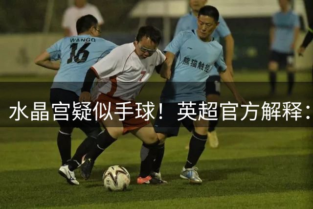 水晶宫疑似手球！英超官方解释：球先碰到腿部，之后才碰到手臂